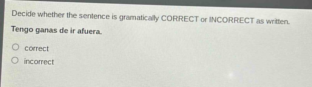 decide whether the sentence is gramatically correct or incorrect as written. tengo ganas de ir afuera. correct incorrect
