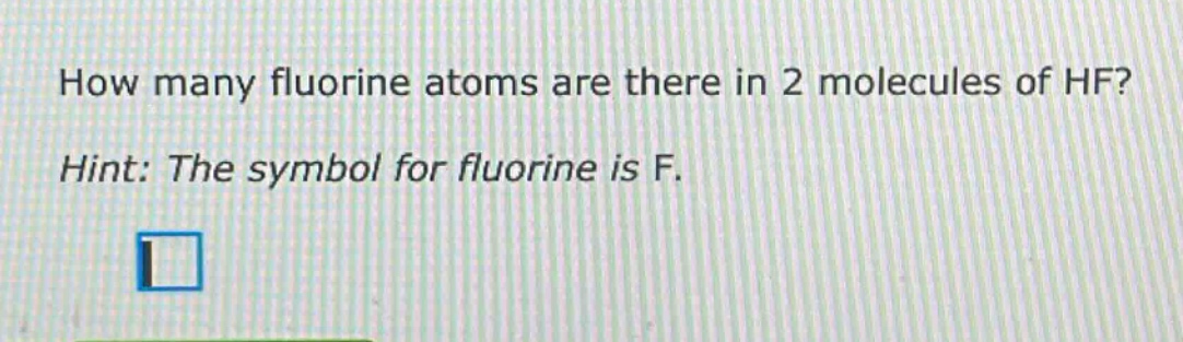 how many fluorine atoms are there in 2 molecules of hf? hint: the symbol for fluorine is f.