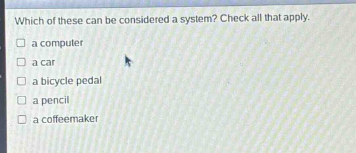 which of these can be considered a system? check all that apply.\n□ a computer\n□ a car\n□ a bicycle pedal\n□ a pencil\n□ a coffeemaker