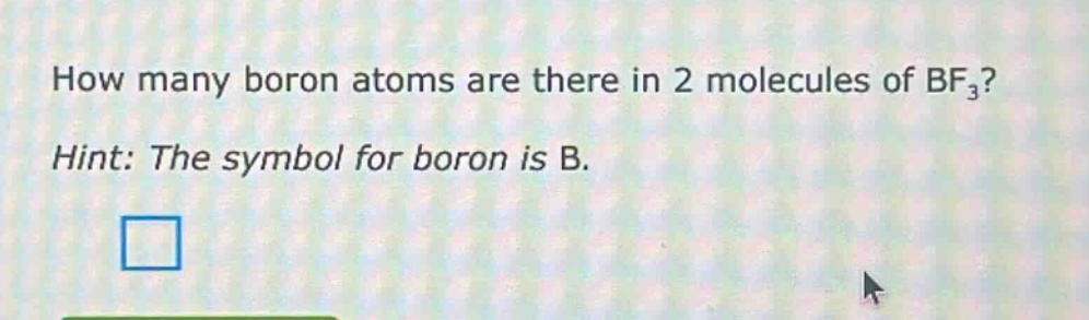 how many boron atoms are there in 2 molecules of bf₃? hint: the symbol for boron is b.