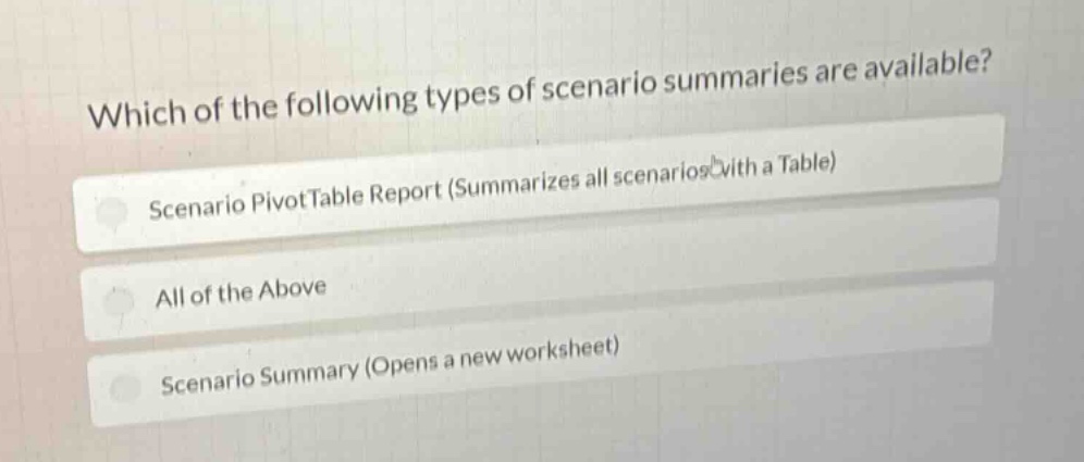 which of the following types of scenario summaries are available?\nscenario pivottable report (summarizes all scenarios with a table)\nall of the above\nscenario summary (opens a new worksheet)