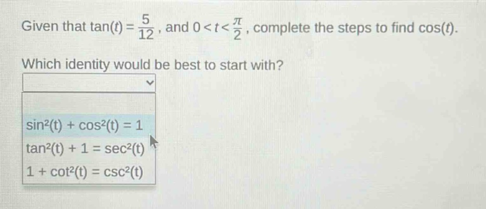 given that tan(t) = 5/12, and 0 < t < π/2, complete the steps to find cos(t). which identity would be best to start with? sin²(t) + cos²(t) = 1 tan²(t) + 1 = sec²(t) 1 + cot²(t) = csc²(t)
