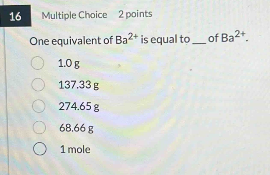 16 multiple choice 2 points one equivalent of ba²⁺ is equal to ___ of ba²⁺. 1.0 g 137.33 g 274.65 g 68.66 g 1 mole