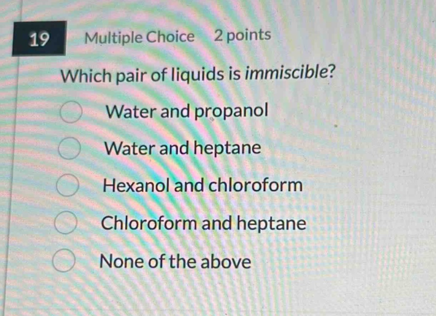 19 multiple choice 2 points which pair of liquids is immiscible? water and propanol water and heptane hexanol and chloroform chloroform and heptane none of the above