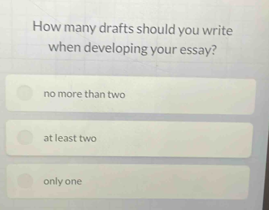 how many drafts should you write when developing your essay?\nno more than two\nat least two\nonly one