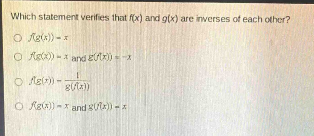 which statement verifies that f(x) and g(x) are inverses of each other?\n○ f(g(x)) = x\n○ f(g(x)) = x and g(f(x)) = -x\n○ f(g(x)) = \\frac{1}{g(f(x))}\n○ f(g(x)) = x and g(f(x)) = x