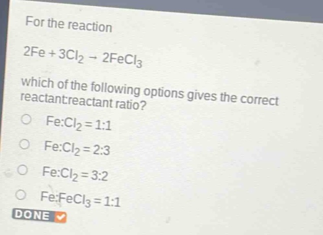 for the reaction 2fe + 3cl₂ → 2fecl₃ which of the following options gives the correct reactant - reactant ratio? fe:cl₂ = 1:1 fe:cl₂ = 2:3 fe:cl₂ = 3:2 fe:fecl₃ = 1:1 done