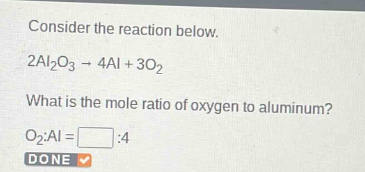 consider the reaction below.\n2al₂o₃ → 4al + 3o₂\nwhat is the mole ratio of oxygen to aluminum?\no₂:al = :4\ndone