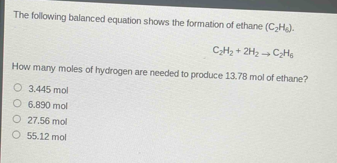 the following balanced equation shows the formation of ethane (c₂h₆). c₂h₂ + 2h₂ → c₂h₆. how many moles of hydrogen are needed to produce 13.78 mol of ethane? 3.445 mol 6.890 mol 27.56 mol 55.12 mol