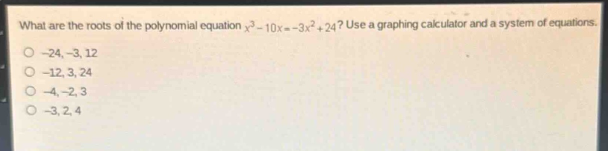 what are the roots of the polynomial equation $x^{3}-10x=-3x^{2}+24$? use a graphing calculator and a system of equations.\n-24, -3, 12\n-12, 3, 24\n-4, -2, 3\n-3, 2, 4