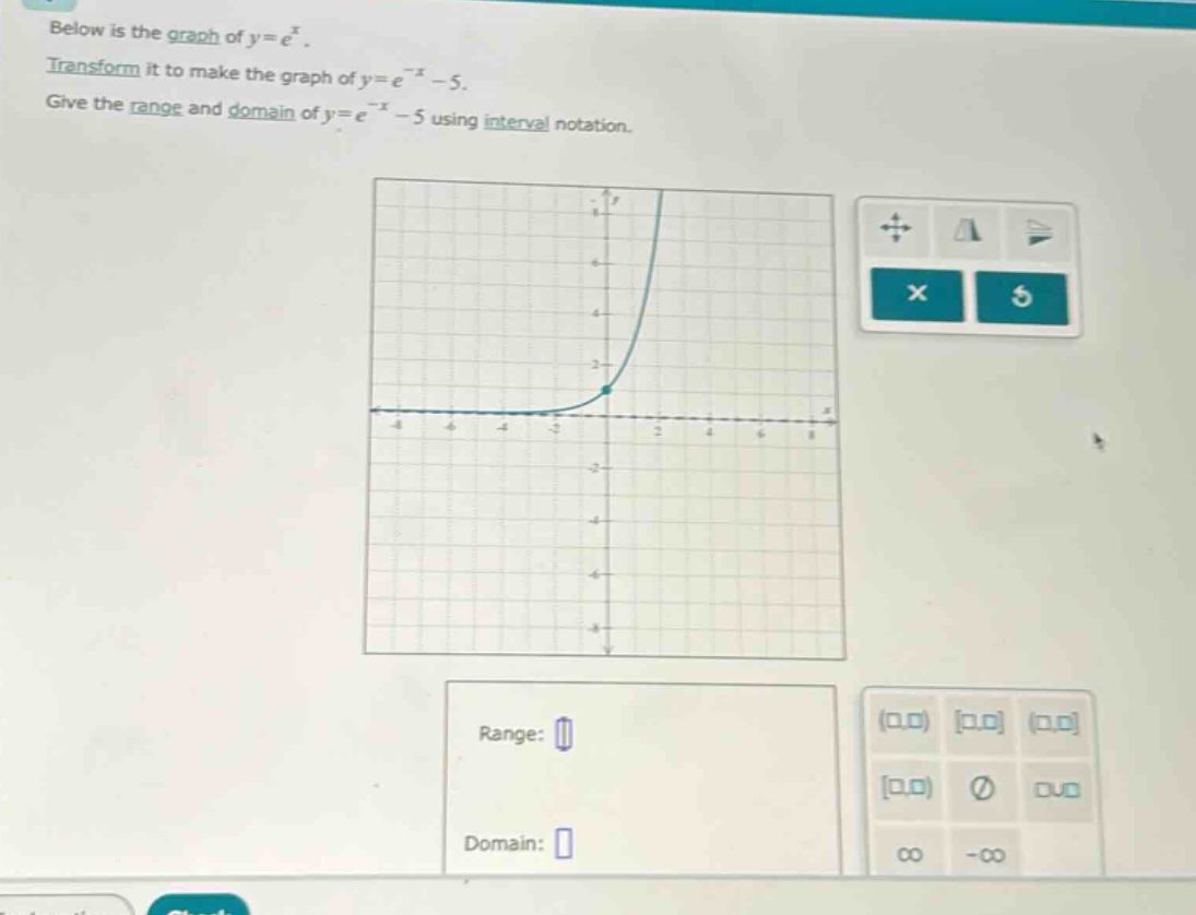 below is the graph of y = e^x. transform it to make the graph of y = e^(-x) - 5. give the range and domain of y = e^(-x) - 5 using interval notation.