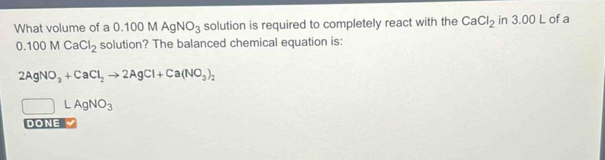 what volume of a 0.100 m agno₃ solution is required to completely react with the cacl₂ in 3.00 l of a 0.100 m cacl₂ solution? the balanced chemical equation is: 2agno₃ + cacl₂ → 2agcl + ca(no₃)₂