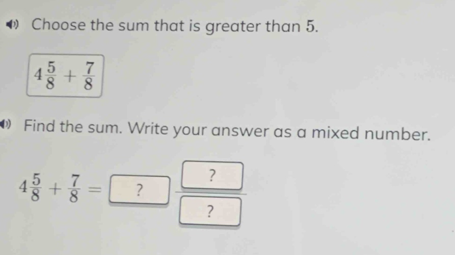 choose the sum that is greater than 5.\n$4\\frac{5}{8}+\\frac{7}{8}$\nfind the sum. write your answer as a mixed number.\n$4\\frac{5}{8}+\\frac{7}{8}=?\\frac{?}{?}$