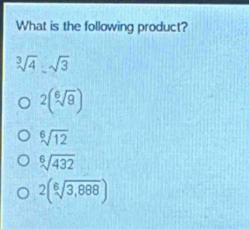 what is the following product?\n$sqrt3{4}cdotsqrt{3}$\n$2(sqrt6{9})$\n$sqrt6{12}$\n$sqrt6{432}$\n$2(sqrt6{3888})$