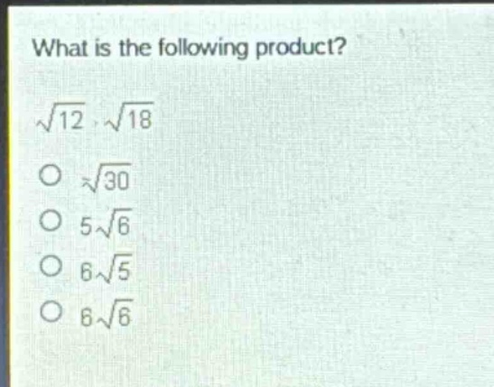 what is the following product?\n$sqrt{12}cdotsqrt{18}$\n$sqrt{30}$\n$5sqrt{6}$\n$6sqrt{5}$\n$6sqrt{6}$