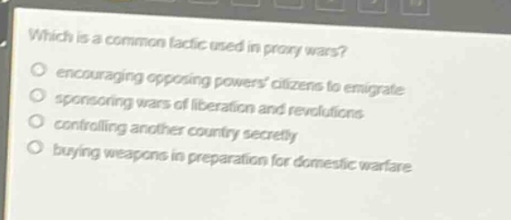 which is a common tactic used in proxy wars?\nencouraging opposing powers citizens to emigrate\nsponsoring wars of liberation and revolutions\ncontrolling another country secretly\nbuying weapons in preparation for domestic warfare