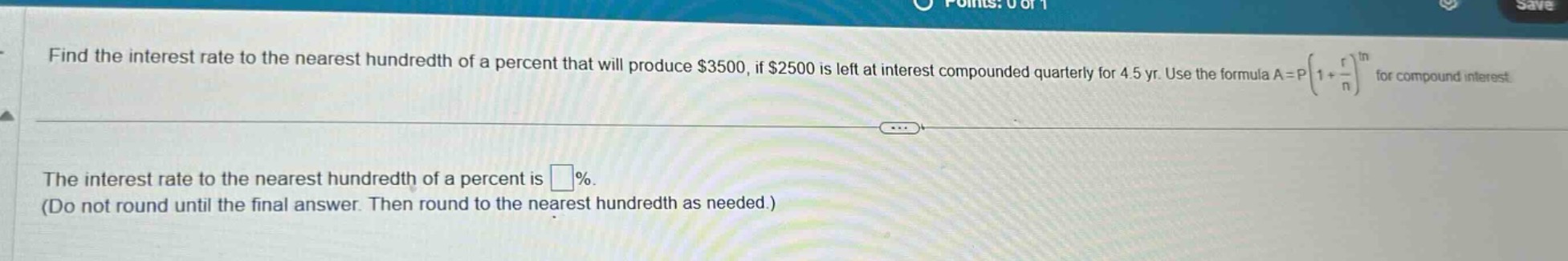 find the interest rate to the nearest hundredth of a percent that will produce $3500, if $2500 is left at interest compounded quarterly for 4.5 yr. use the formula $a = p(1+\frac{r}{n})^{nt}$ for compound interest.\nthe interest rate to the nearest hundredth of a percent is $square$%.\n(do not round until the final answer. then round to the nearest hundredth as needed.)