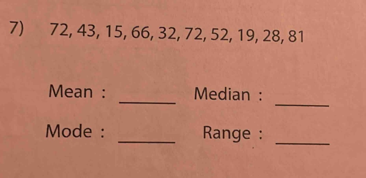 7) 72, 43, 15, 66, 32, 72, 52, 19, 28, 81\nmean : ______ median : ______\nmode : ______ range : ______