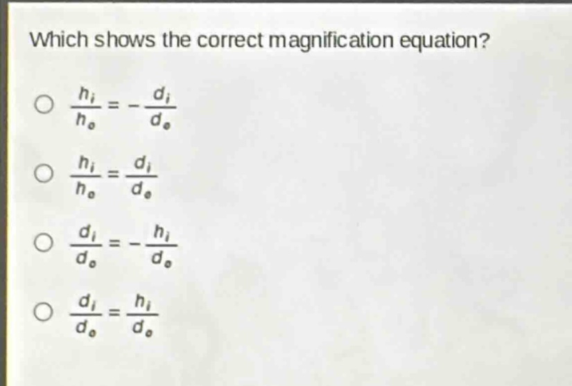 which shows the correct magnification equation?\n$\frac{h_i}{h_o}=-\frac{d_i}{d_o}$\n$\frac{h_i}{h_o}=\frac{d_i}{d_o}$\n$\frac{d_i}{d_o}=-\frac{h_i}{d_o}$\n$\frac{d_i}{d_o}=\frac{h_i}{d_o}$