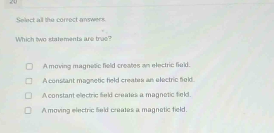 select all the correct answers. which two statements are true? a moving magnetic field creates an electric field. a constant magnetic field creates an electric field. a constant electric field creates a magnetic field. a moving electric field creates a magnetic field.