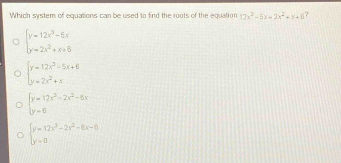 which system of equations can be used to find the roots of the equation $12x^{3}-5x = 2x^{2}+x + 6$?\n$\begin{cases}y = 12x^{3}-5x\\y = 2x^{2}+x + 6end{cases}$\n$\begin{cases}y = 12x^{3}-5x + 6\\y = 2x^{2}+xend{cases}$\n$\begin{cases}y = 12x^{3}-2x^{2}-6x\\y = 6end{cases}$\n$\begin{cases}y = 12x^{3}-2x^{2}-6x - 6\\y = 0end{cases}$