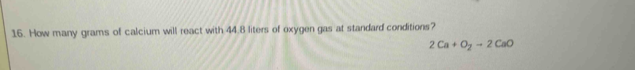 16. how many grams of calcium will react with 44.8 liters of oxygen gas at standard conditions? 2 ca + o₂ → 2 cao