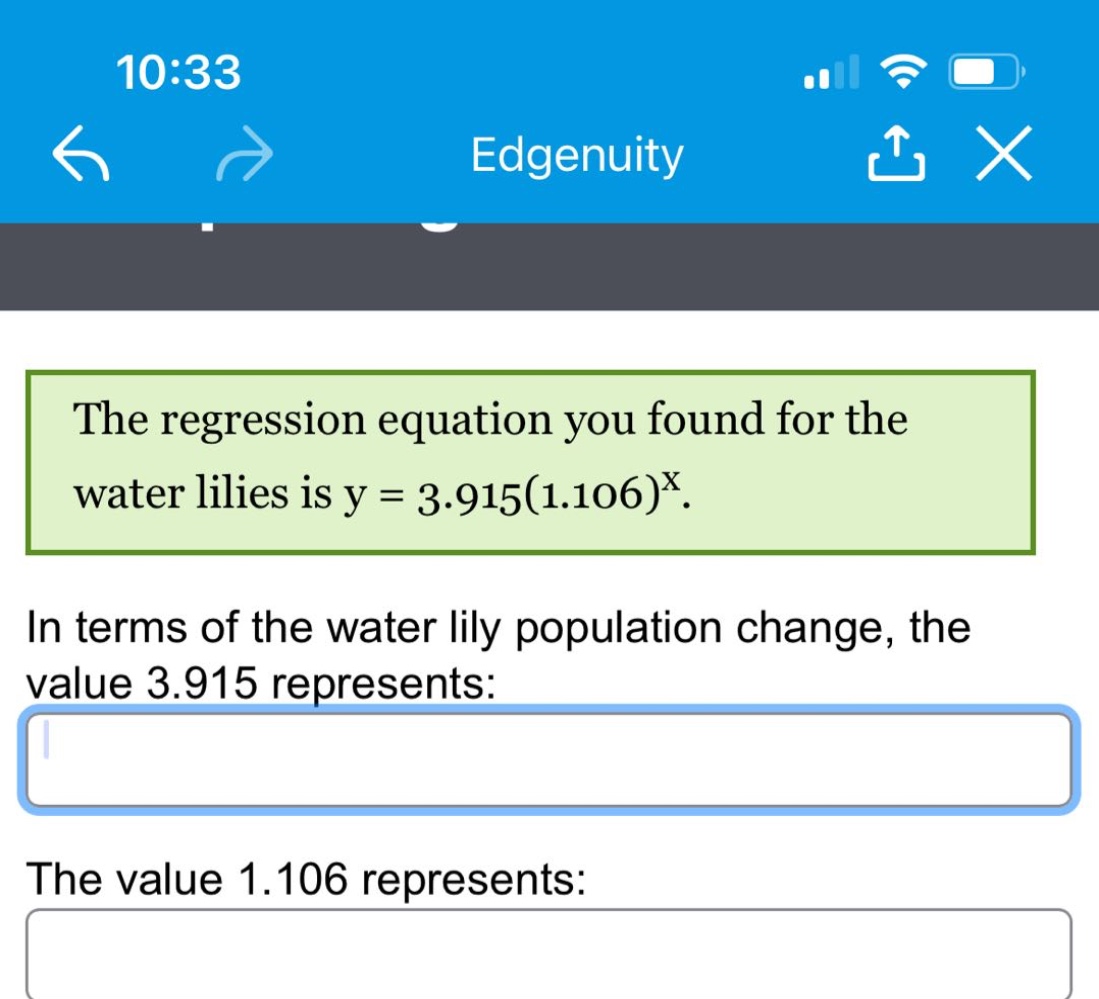 the regression equation you found for the water lilies is y = 3.915(1.106)^x. in terms of the water lily population change, the value 3.915 represents: the value 1.106 represents: