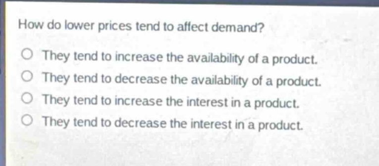 how do lower prices tend to affect demand?\no they tend to increase the availability of a product.\no they tend to decrease the availability of a product.\no they tend to increase the interest in a product.\no they tend to decrease the interest in a product.