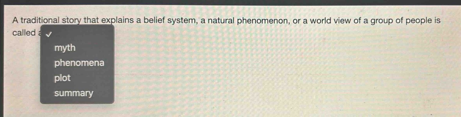 a traditional story that explains a belief system, a natural phenomenon, or a world view of a group of people is called a\nmyth\nphenomena\nplot\nsummary