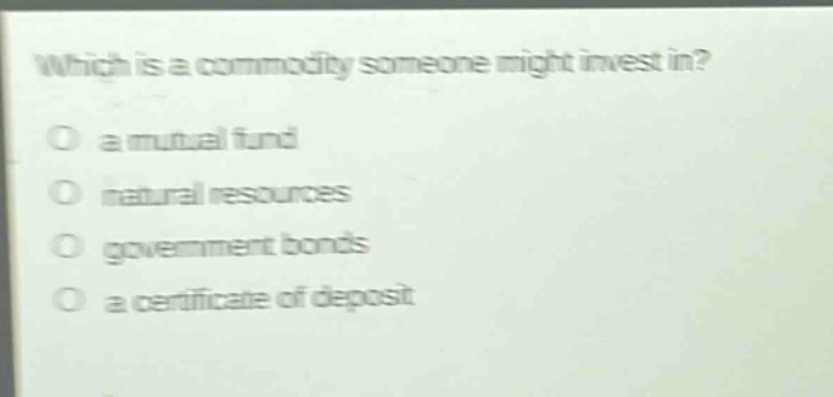 which is a commodity someone might invest in?\no a mutual fund\no natural resources\no government bonds\no a certificate of deposit