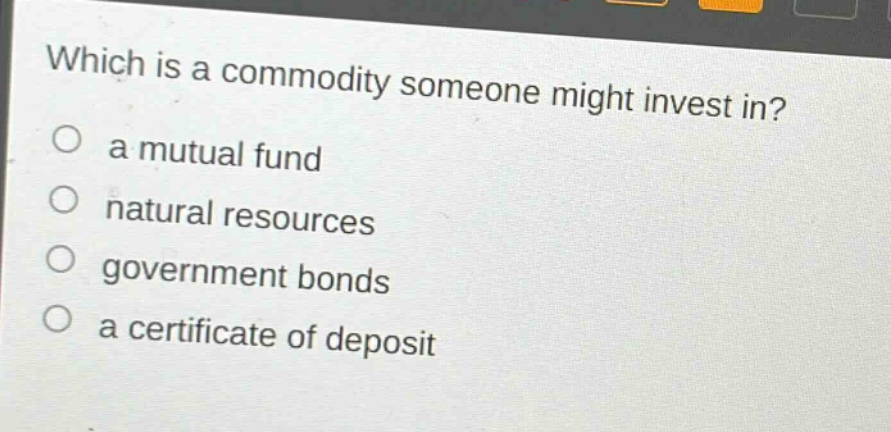 which is a commodity someone might invest in?\n○ a mutual fund\n○ natural resources\n○ government bonds\n○ a certificate of deposit