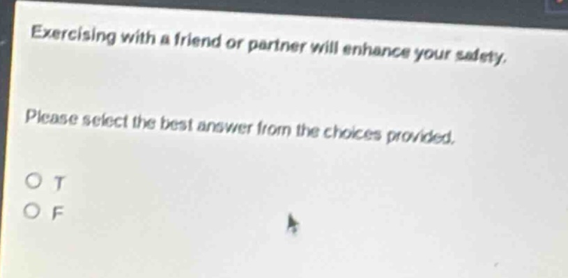 exercising with a friend or partner will enhance your safety. please select the best answer from the choices provided. o t o f