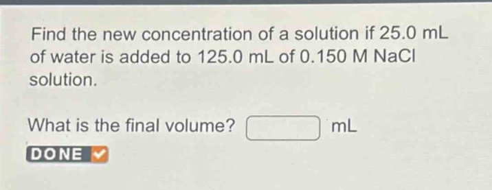 find the new concentration of a solution if 25.0 ml of water is added to 125.0 ml of 0.150 m nacl solution.\nwhat is the final volume? ml