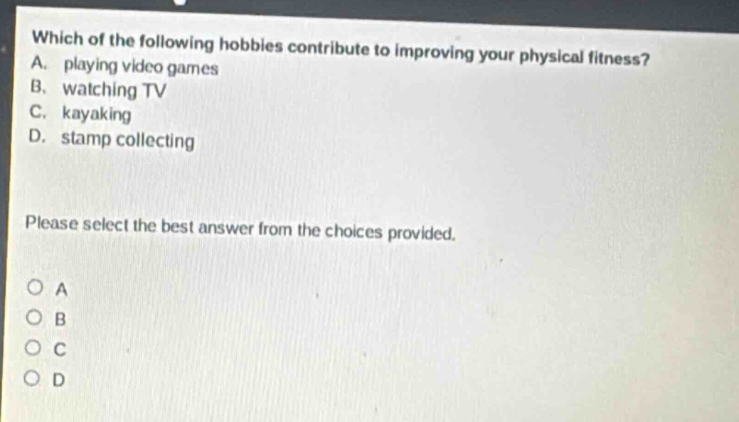 which of the following hobbies contribute to improving your physical fitness? a. playing video games b. watching tv c. kayaking d. stamp collecting please select the best answer from the choices provided. o a o b o c o d