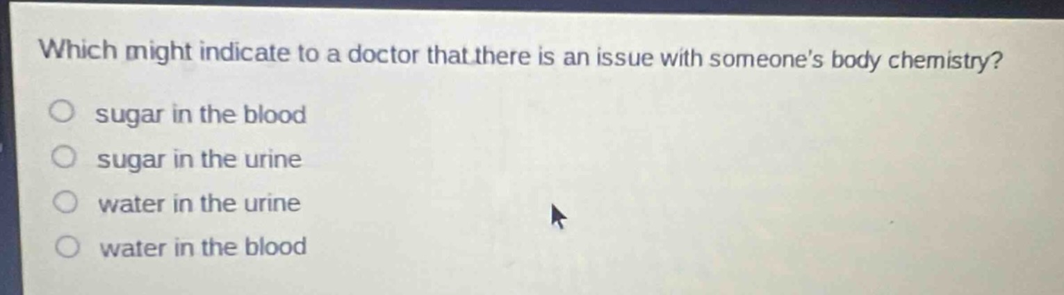 which might indicate to a doctor that there is an issue with someones body chemistry?\n sugar in the blood\n sugar in the urine\n water in the urine\n water in the blood