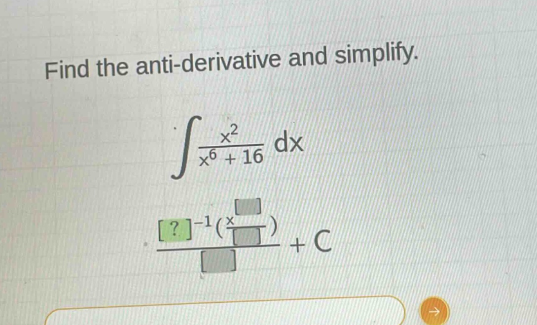 find the anti - derivative and simplify.\n int\frac{x^{2}}{x^{6}+16}dx \n \frac{?^{-1}(\frac{x}{})}{}+c
