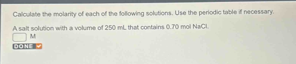 calculate the molarity of each of the following solutions. use the periodic table if necessary. a salt solution with a volume of 250 ml that contains 0.70 mol nacl. m done