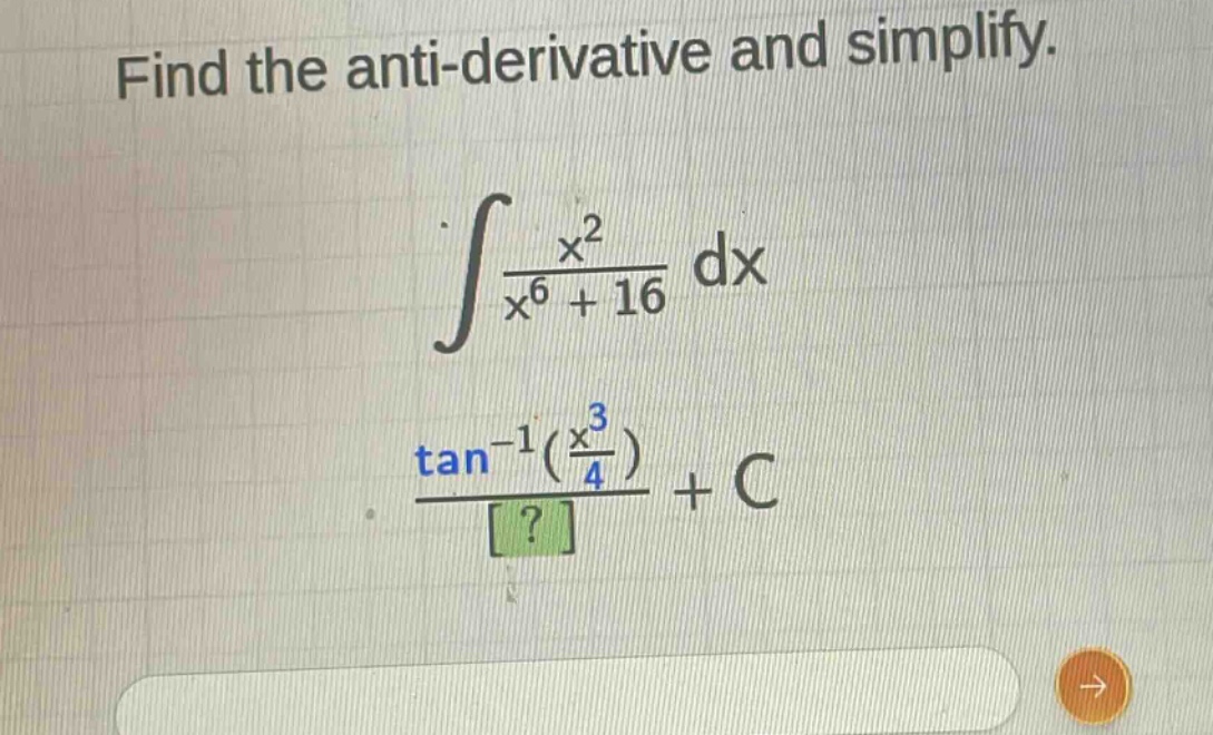 find the anti - derivative and simplify.\n int\frac{x^{2}}{x^{6}+16}dx \n \frac{\tan^{-1}(\frac{x^{3}}{4})}{?}+c