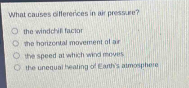 what causes differences in air pressure?\no the wind - chill factor\no the horizontal movement of air\no the speed at which wind moves\no the unequal heating of earths atmosphere