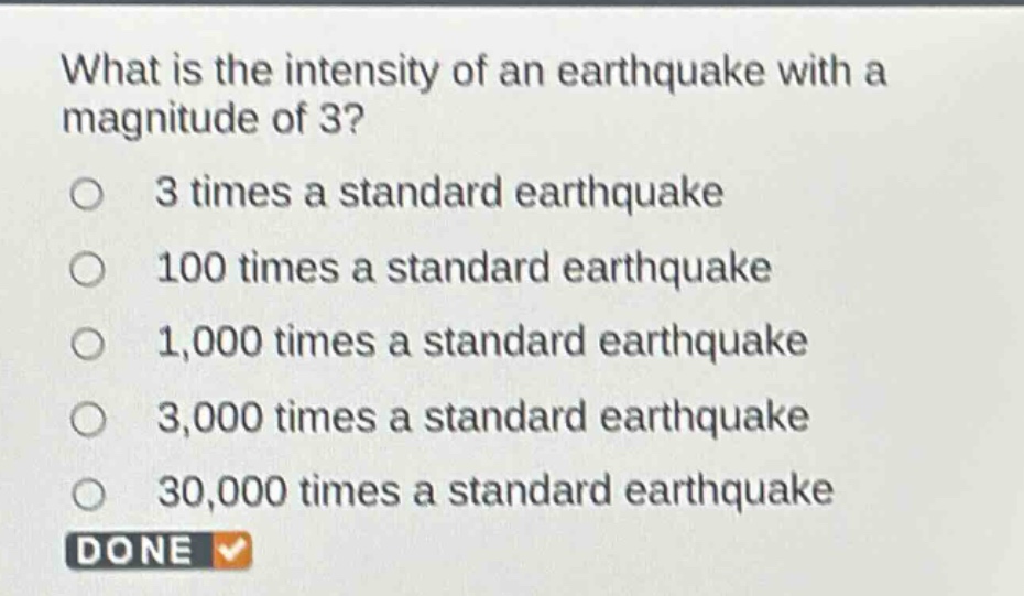 what is the intensity of an earthquake with a magnitude of 3?\n3 times a standard earthquake\n100 times a standard earthquake\n1,000 times a standard earthquake\n3,000 times a standard earthquake\n30,000 times a standard earthquake