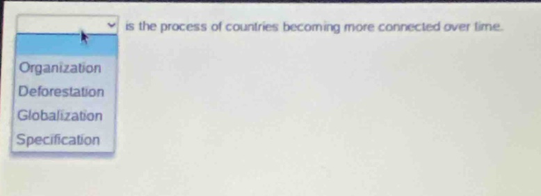 is the process of countries becoming more connected over time.\norganization\ndeforestation\nglobalization\nspecification