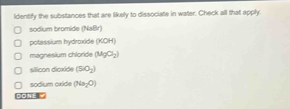identify the substances that are likely to dissociate in water. check all that apply. sodium bromide (nabr) potassium hydroxide (koh) magnesium chloride (mgcl₂) silicon dioxide (sio₂) sodium oxide (na₂o)