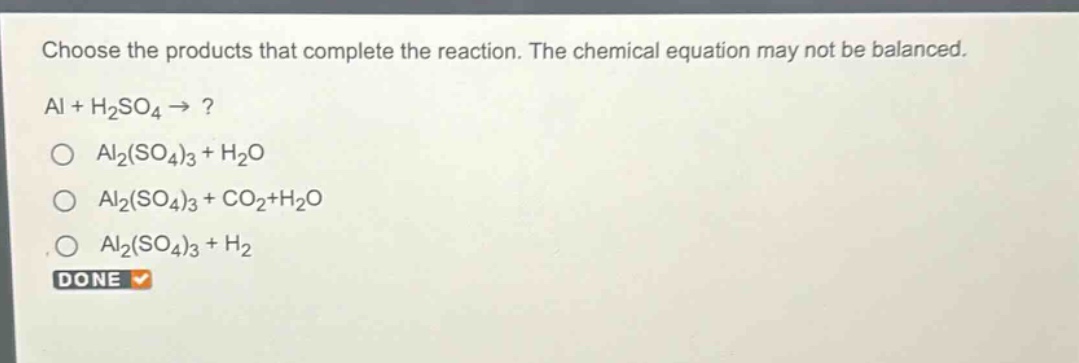 choose the products that complete the reaction. the chemical equation may not be balanced. al + h₂so₄ → ?\no al₂(so₄)₃ + h₂o\no al₂(so₄)₃ + co₂+h₂o\no al₂(so₄)₃ + h₂\ndone