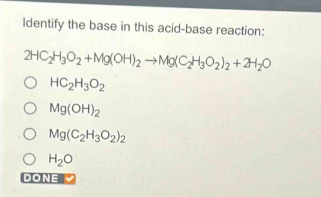 identify the base in this acid - base reaction: 2hc₂h₃o₂ + mg(oh)₂ → mg(c₂h₃o₂)₂ + 2h₂o\no hc₂h₃o₂\no mg(oh)₂\no mg(c₂h₃o₂)₂\no h₂o\ndone