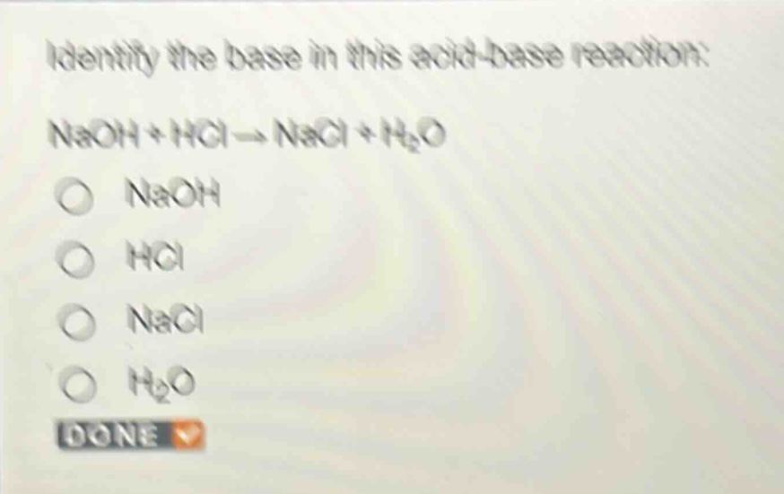 identify the base in this acid - base reaction: naoh + hcl → nacl + h₂o\no naoh\no hcl\no nacl\no h₂o\ndone