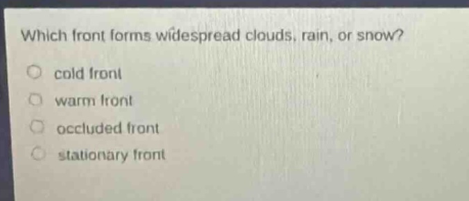 which front forms widespread clouds, rain, or snow?\n○ cold front\n○ warm front\n○ occluded front\n○ stationary front