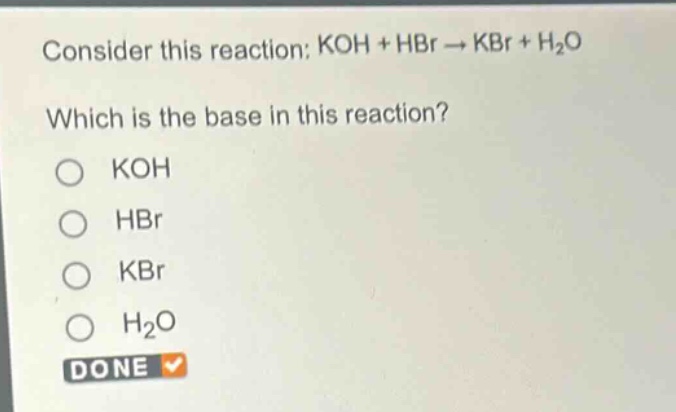 consider this reaction: koh + hbr → kbr + h₂o\nwhich is the base in this reaction?\no koh\no hbr\no kbr\no h₂o\ndone