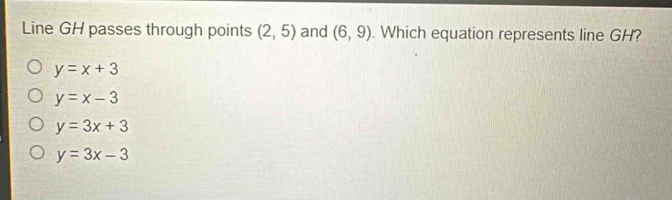 line gh passes through points (2, 5) and (6, 9). which equation represents line gh?\n$y = x + 3$\n$y = x - 3$\n$y = 3x + 3$\n$y = 3x - 3$
