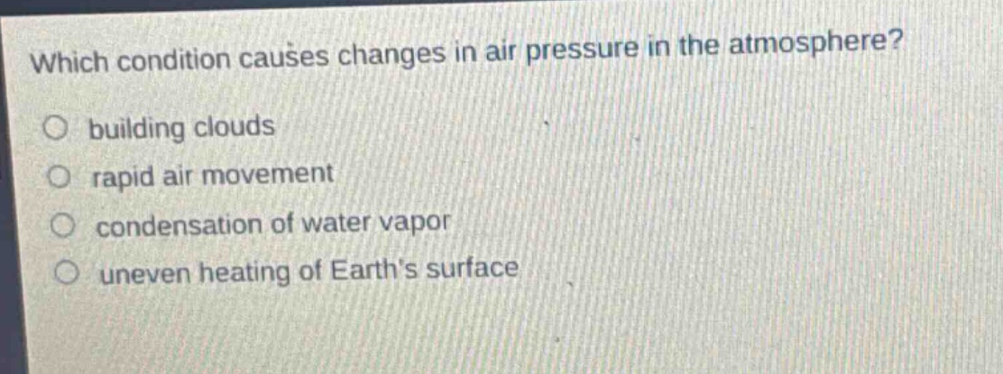which condition causes changes in air pressure in the atmosphere?\n○ building clouds\n○ rapid air movement\n○ condensation of water vapor\n○ uneven heating of earth’s surface