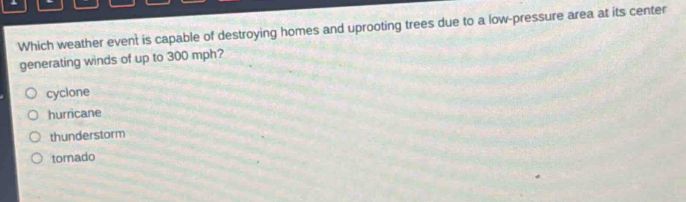 which weather event is capable of destroying homes and uprooting trees due to a low - pressure area at its center generating winds of up to 300 mph?\n○ cyclone\n○ hurricane\n○ thunderstorm\n○ tornado